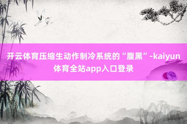 开云体育压缩生动作制冷系统的“腹黑”-kaiyun体育全站app入口登录