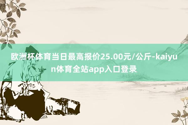欧洲杯体育当日最高报价25.00元/公斤-kaiyun体育全站app入口登录