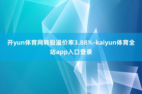 开yun体育网转股溢价率3.88%-kaiyun体育全站app入口登录