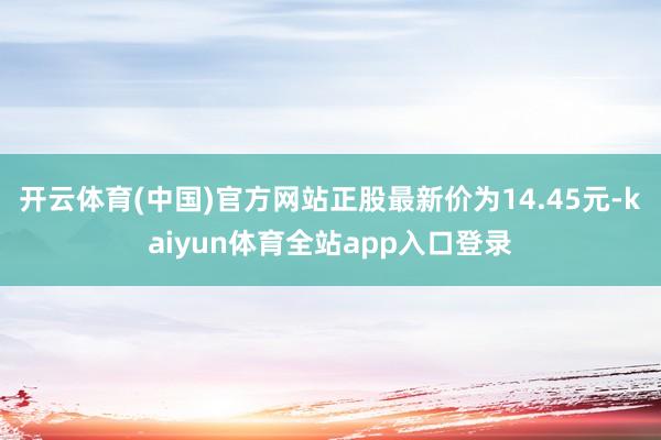 开云体育(中国)官方网站正股最新价为14.45元-kaiyun体育全站app入口登录