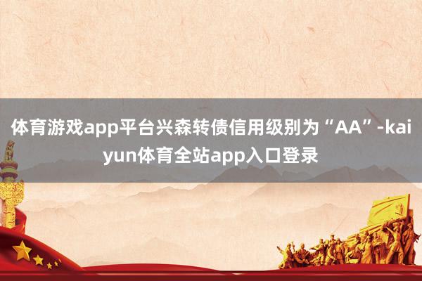 体育游戏app平台兴森转债信用级别为“AA”-kaiyun体育全站app入口登录
