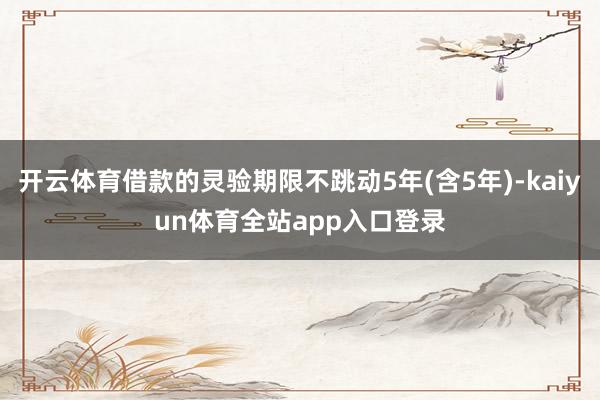 开云体育借款的灵验期限不跳动5年(含5年)-kaiyun体育全站app入口登录