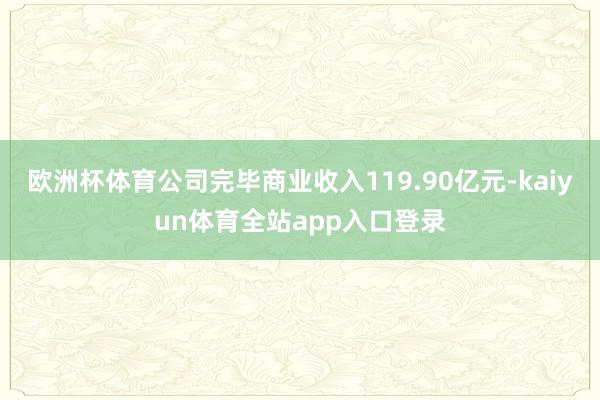 欧洲杯体育公司完毕商业收入119.90亿元-kaiyun体育全站app入口登录