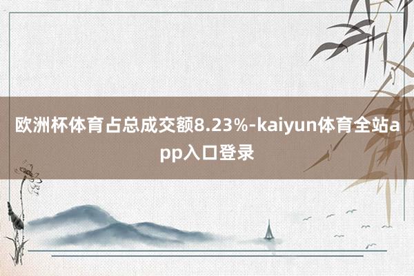 欧洲杯体育占总成交额8.23%-kaiyun体育全站app入口登录