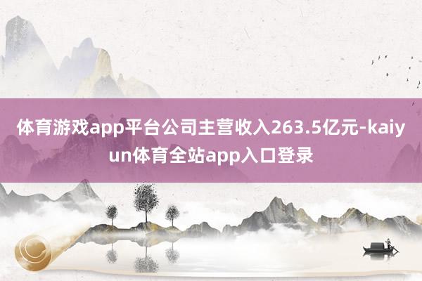 体育游戏app平台公司主营收入263.5亿元-kaiyun体育全站app入口登录