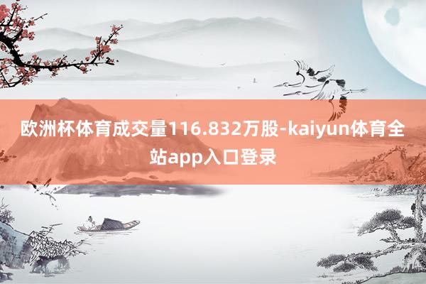 欧洲杯体育成交量116.832万股-kaiyun体育全站app入口登录