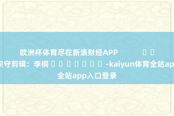欧洲杯体育尽在新浪财经APP            						职守剪辑：李桐 							-kaiyun体育全站app入口登录