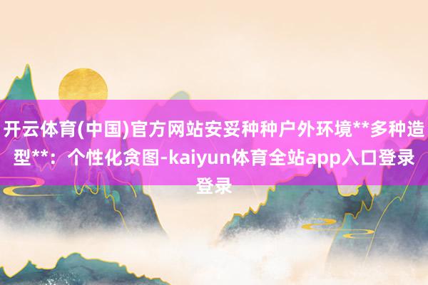 开云体育(中国)官方网站安妥种种户外环境**多种造型**：个性化贪图-kaiyun体育全站app入口登录