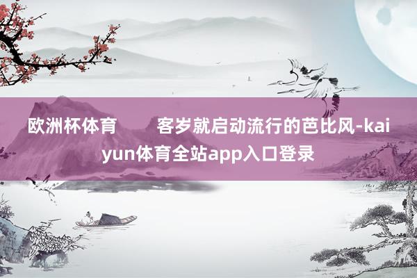 欧洲杯体育        客岁就启动流行的芭比风-kaiyun体育全站app入口登录