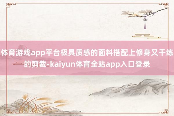 体育游戏app平台极具质感的面料搭配上修身又干练的剪裁-kaiyun体育全站app入口登录