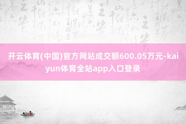 开云体育(中国)官方网站成交额600.05万元-kaiyun体育全站app入口登录
