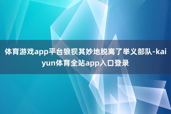 体育游戏app平台狼狈其妙地脱离了举义部队-kaiyun体育全站app入口登录