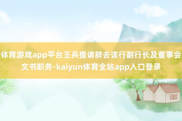 体育游戏app平台王兵提请辞去该行副行长及董事会文书职务-kaiyun体育全站app入口登录