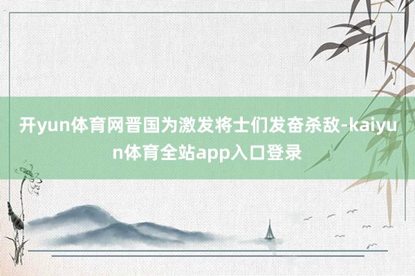 开yun体育网晋国为激发将士们发奋杀敌-kaiyun体育全站app入口登录