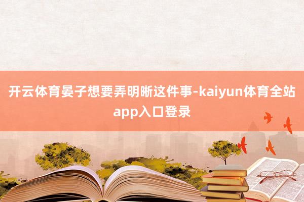 开云体育晏子想要弄明晰这件事-kaiyun体育全站app入口登录