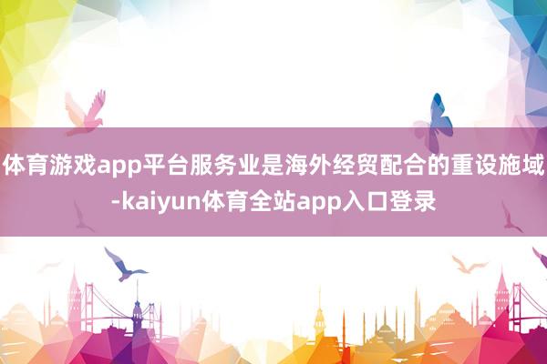 体育游戏app平台　　服务业是海外经贸配合的重设施域-kaiyun体育全站app入口登录