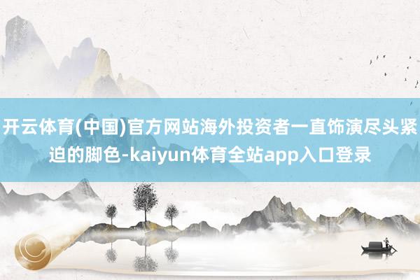 开云体育(中国)官方网站海外投资者一直饰演尽头紧迫的脚色-kaiyun体育全站app入口登录