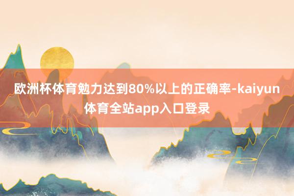 欧洲杯体育勉力达到80%以上的正确率-kaiyun体育全站app入口登录