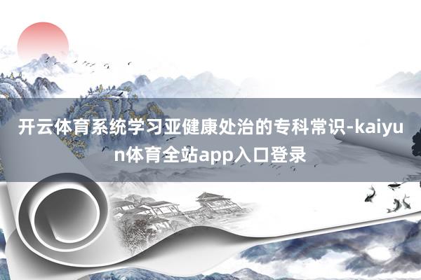 开云体育系统学习亚健康处治的专科常识-kaiyun体育全站app入口登录