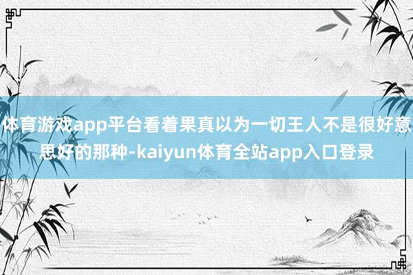 体育游戏app平台看着果真以为一切王人不是很好意思好的那种-kaiyun体育全站app入口登录