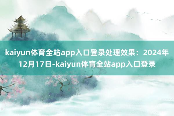 kaiyun体育全站app入口登录处理效果：2024年12月17日-kaiyun体育全站app入口登录