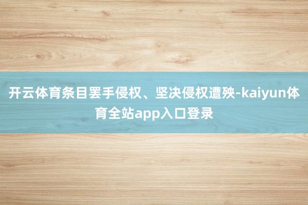 开云体育条目罢手侵权、坚决侵权遭殃-kaiyun体育全站app入口登录