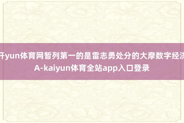 开yun体育网暂列第一的是雷志勇处分的大摩数字经济A-kaiyun体育全站app入口登录