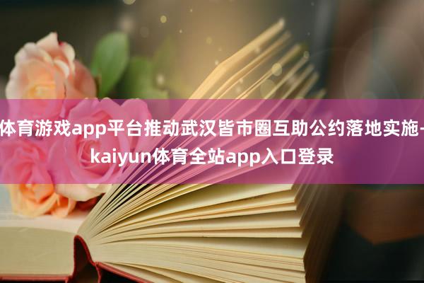 体育游戏app平台推动武汉皆市圈互助公约落地实施-kaiyun体育全站app入口登录