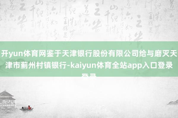 开yun体育网鉴于天津银行股份有限公司给与磨灭天津市蓟州村镇银行-kaiyun体育全站app入口登录
