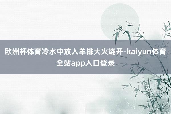欧洲杯体育冷水中放入羊排大火烧开-kaiyun体育全站app入口登录