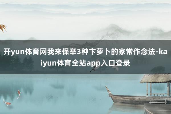 开yun体育网我来保举3种卞萝卜的家常作念法-kaiyun体育全站app入口登录
