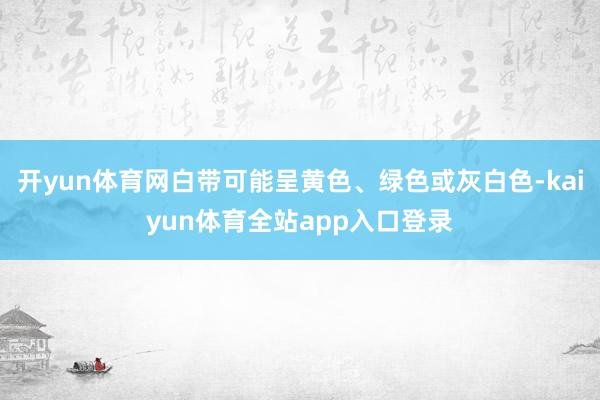 开yun体育网白带可能呈黄色、绿色或灰白色-kaiyun体育全站app入口登录