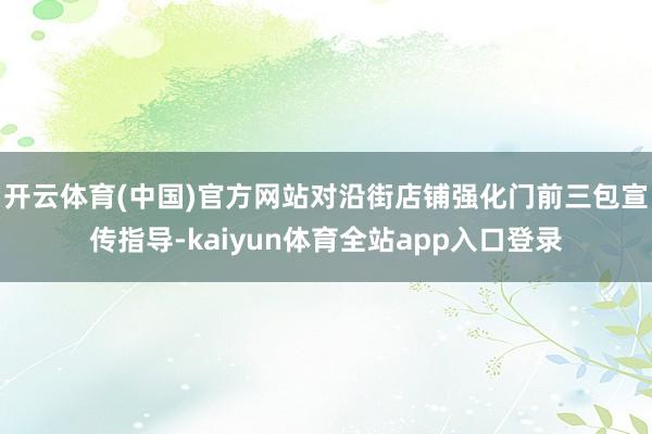 开云体育(中国)官方网站对沿街店铺强化门前三包宣传指导-kaiyun体育全站app入口登录