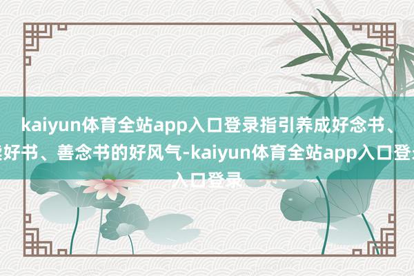 kaiyun体育全站app入口登录指引养成好念书、读好书、善念书的好风气-kaiyun体育全站app入口登录