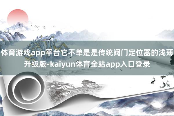 体育游戏app平台它不单是是传统阀门定位器的浅薄升级版-kaiyun体育全站app入口登录