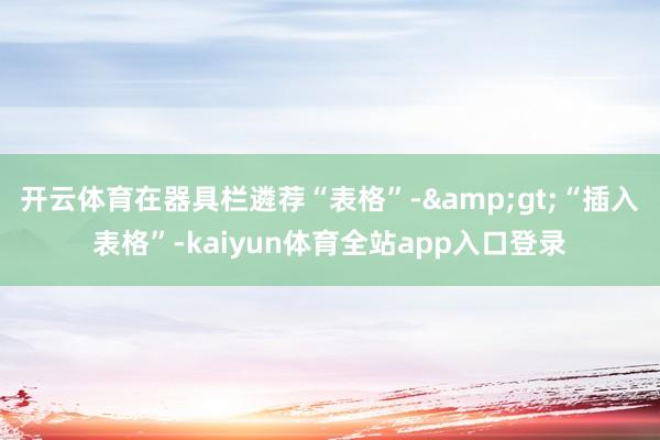开云体育在器具栏遴荐“表格”-&gt;“插入表格”-kaiyun体育全站app入口登录