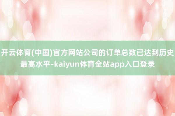开云体育(中国)官方网站公司的订单总数已达到历史最高水平-kaiyun体育全站app入口登录
