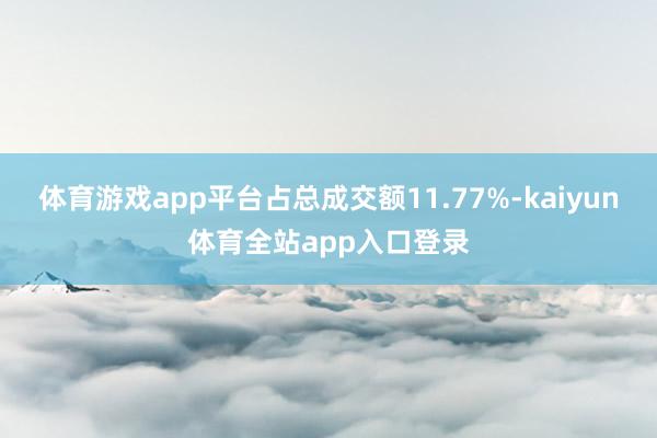 体育游戏app平台占总成交额11.77%-kaiyun体育全站app入口登录