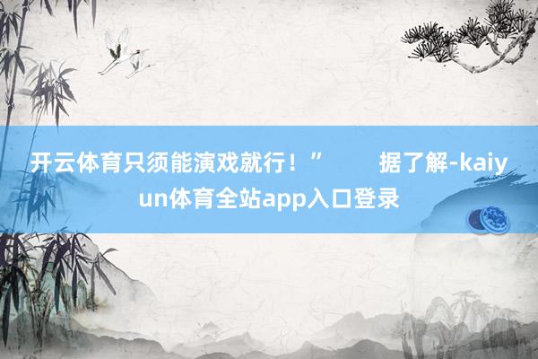 开云体育只须能演戏就行！”        据了解-kaiyun体育全站app入口登录