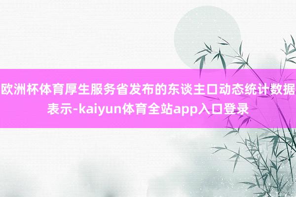 欧洲杯体育　　厚生服务省发布的东谈主口动态统计数据表示-kaiyun体育全站app入口登录