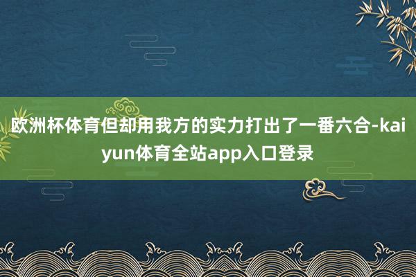 欧洲杯体育但却用我方的实力打出了一番六合-kaiyun体育全站app入口登录