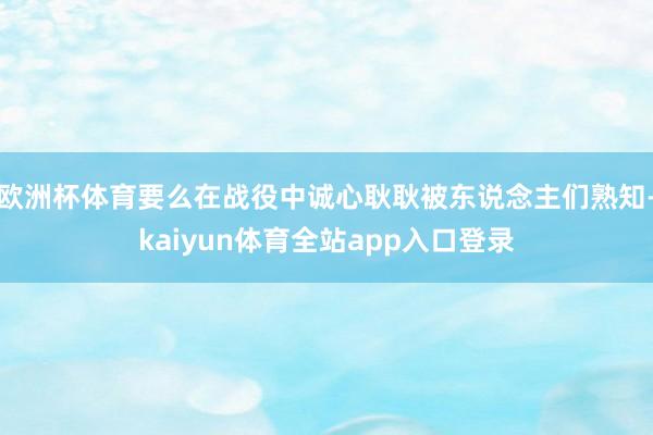 欧洲杯体育要么在战役中诚心耿耿被东说念主们熟知-kaiyun体育全站app入口登录