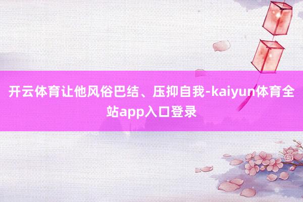 开云体育让他风俗巴结、压抑自我-kaiyun体育全站app入口登录
