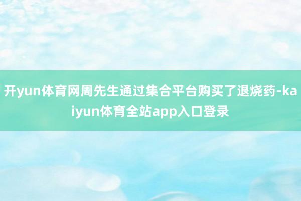 开yun体育网周先生通过集合平台购买了退烧药-kaiyun体育全站app入口登录