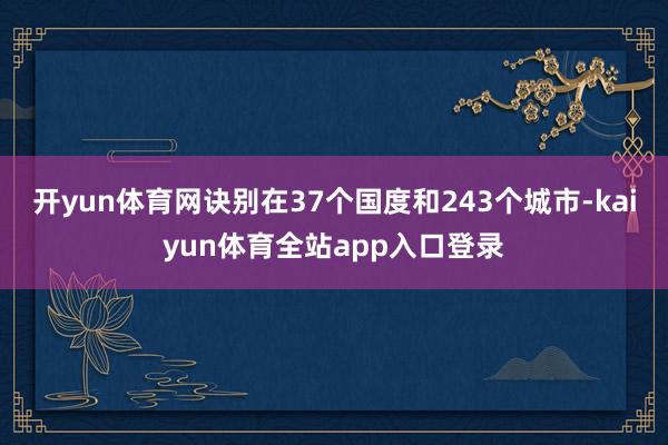 开yun体育网诀别在37个国度和243个城市-kaiyun体育全站app入口登录
