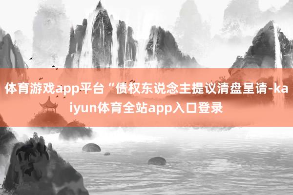 体育游戏app平台“债权东说念主提议清盘呈请-kaiyun体育全站app入口登录