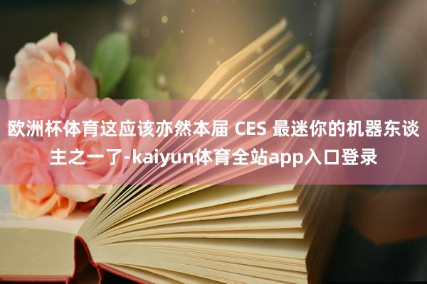 欧洲杯体育这应该亦然本届 CES 最迷你的机器东谈主之一了-kaiyun体育全站app入口登录