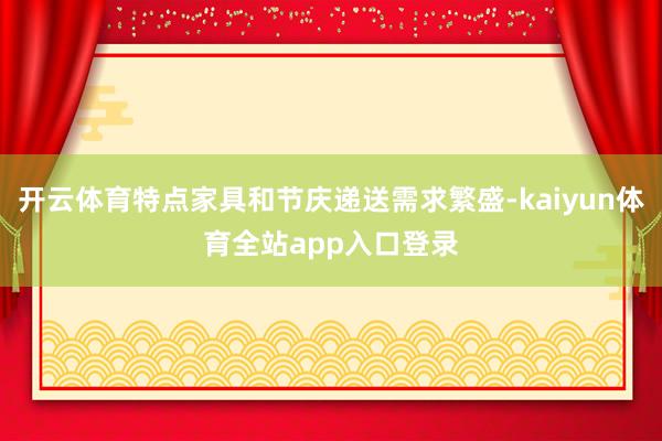 开云体育特点家具和节庆递送需求繁盛-kaiyun体育全站app入口登录