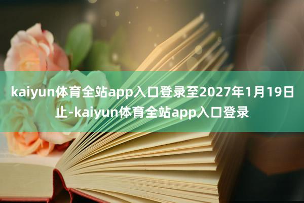 kaiyun体育全站app入口登录至2027年1月19日止-kaiyun体育全站app入口登录