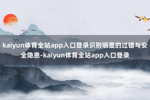 kaiyun体育全站app入口登录识别明显的过错与安全隐患-kaiyun体育全站app入口登录